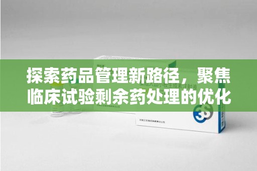 三亚探索药品管理新路径，聚焦临床试验剩余药处理的优化策略