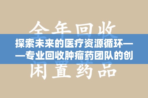 三亚探索未来的医疗资源循环——专业回收肿瘤药团队的创新之路