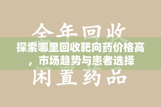 三亚探索哪里回收靶向药价格高，市场趋势与患者选择