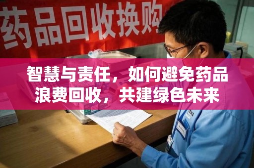 三亚智慧与责任，如何避免药品浪费回收，共建绿色未来