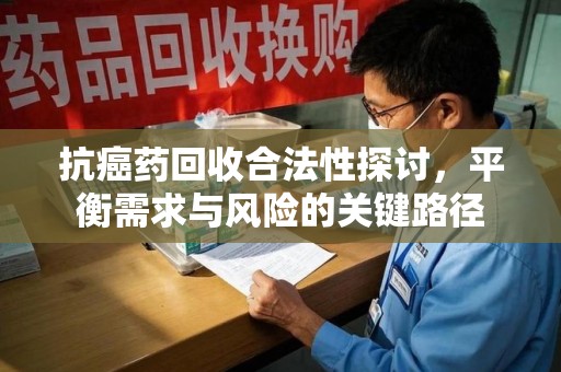 三亚抗癌药回收合法性探讨，平衡需求与风险的关键路径