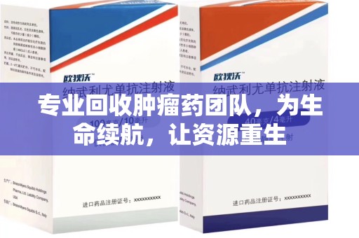 三亚专业回收肿瘤药团队，为生命续航，让资源重生