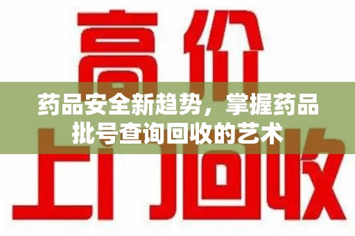 三亚药品安全新趋势，掌握药品批号查询回收的艺术