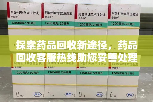 三亚探索药品回收新途径，药品回收客服热线助您妥善处理闲置药物