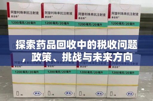 三亚探索药品回收中的税收问题，政策、挑战与未来方向