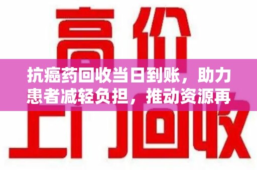 三亚抗癌药回收当日到账，助力患者减轻负担，推动资源再利用