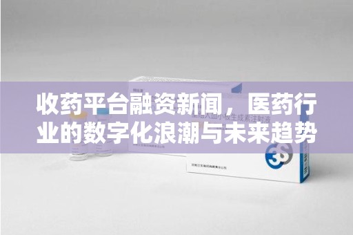 三亚收药平台融资新闻，医药行业的数字化浪潮与未来趋势