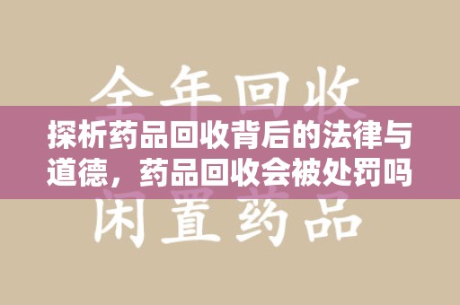 三亚探析药品回收背后的法律与道德，药品回收会被处罚吗，你真的了解吗？