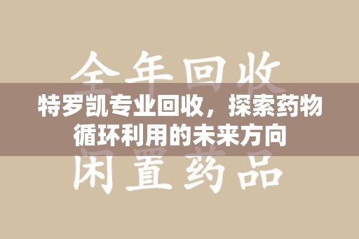 三亚特罗凯专业回收，探索药物循环利用的未来方向