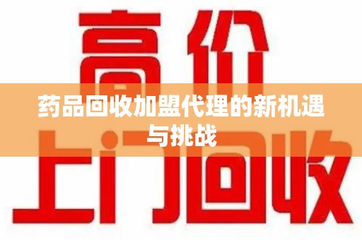 三亚药品回收加盟代理的新机遇与挑战