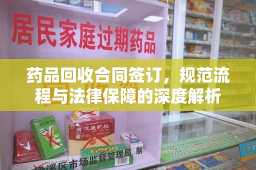 三亚药品回收合同签订，规范流程与法律保障的深度解析