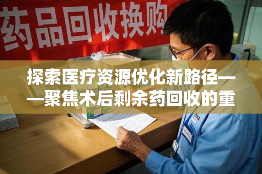 三亚探索医疗资源优化新路径——聚焦术后剩余药回收的重要性与实践