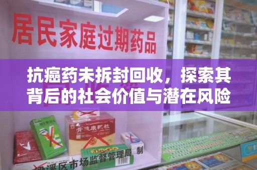 三亚抗癌药未拆封回收，探索其背后的社会价值与潜在风险