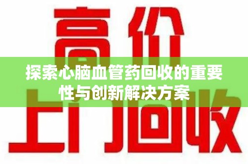 三亚探索心脑血管药回收的重要性与创新解决方案