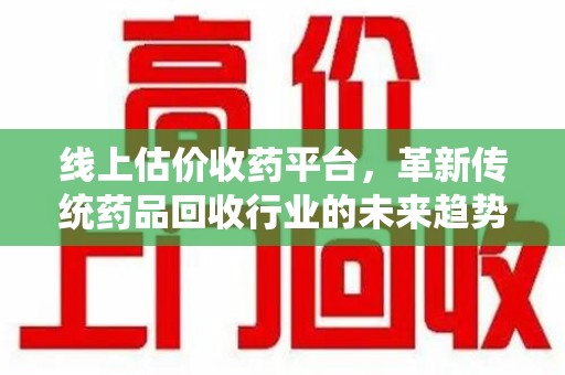 三亚线上估价收药平台，革新传统药品回收行业的未来趋势